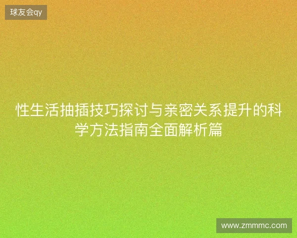 性生活抽插技巧探讨与亲密关系提升的科学方法指南全面解析篇